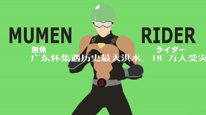 广东怀集遇历史最大洪水，18 万人受灾，积水最深处达 3 米，目前当地情况如何？