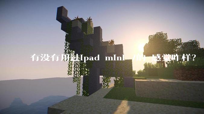 有没有用过ipad mini 7的 感觉咋样？