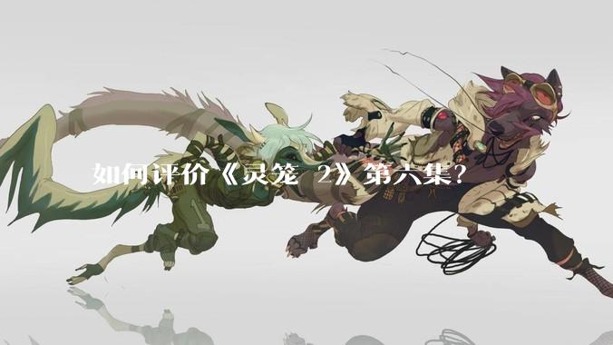 如何评价《灵笼 2》第六集？
