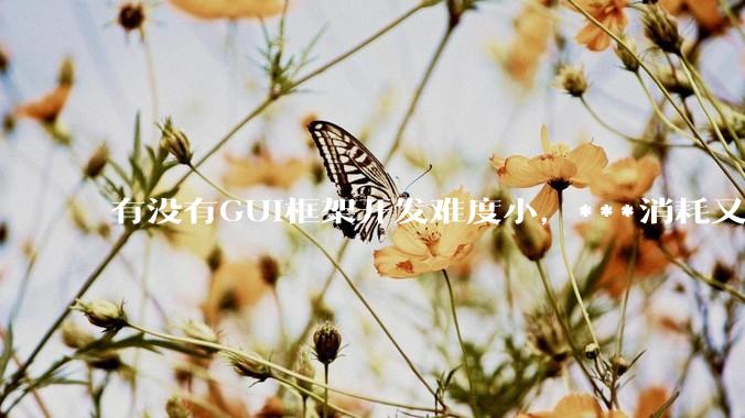 有没有GUI框架开发难度小，***消耗又不多，而且又跨平台？